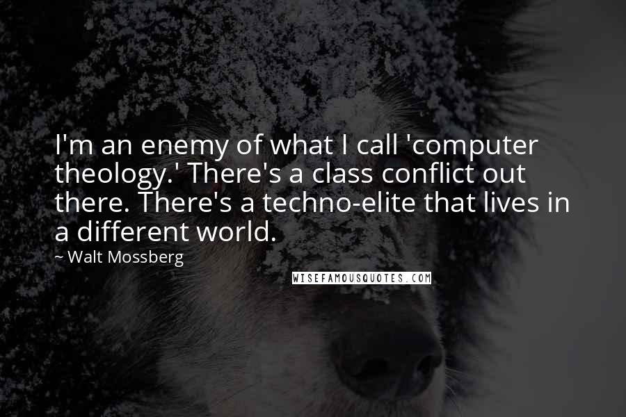 Walt Mossberg Quotes: I'm an enemy of what I call 'computer theology.' There's a class conflict out there. There's a techno-elite that lives in a different world.