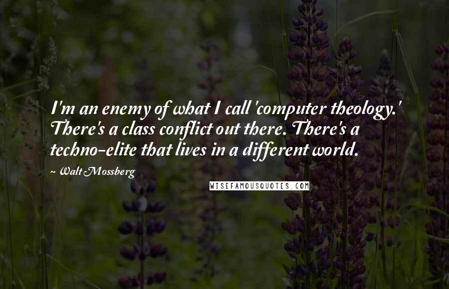 Walt Mossberg Quotes: I'm an enemy of what I call 'computer theology.' There's a class conflict out there. There's a techno-elite that lives in a different world.