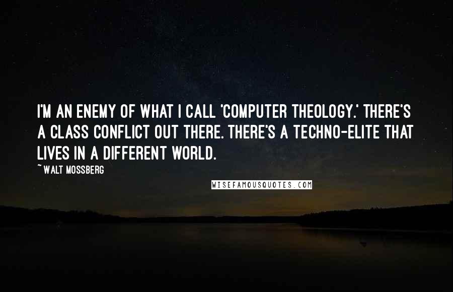 Walt Mossberg Quotes: I'm an enemy of what I call 'computer theology.' There's a class conflict out there. There's a techno-elite that lives in a different world.