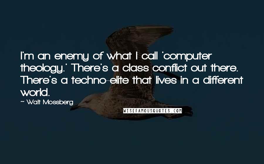 Walt Mossberg Quotes: I'm an enemy of what I call 'computer theology.' There's a class conflict out there. There's a techno-elite that lives in a different world.