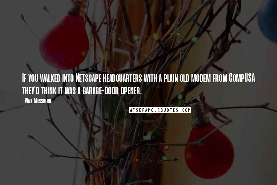 Walt Mossberg Quotes: If you walked into Netscape headquarters with a plain old modem from CompUSA they'd think it was a garage-door opener.