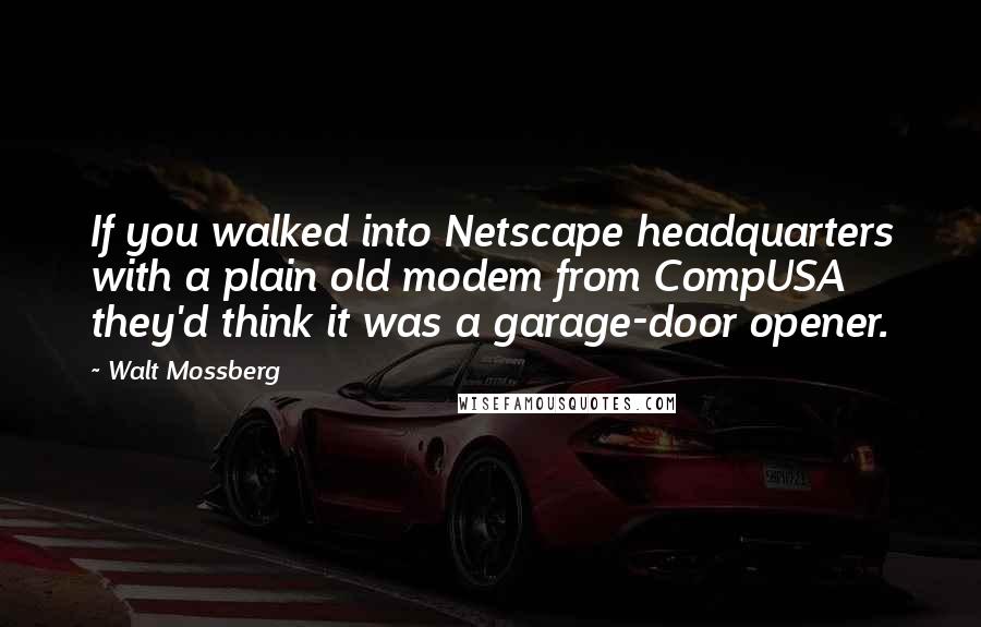 Walt Mossberg Quotes: If you walked into Netscape headquarters with a plain old modem from CompUSA they'd think it was a garage-door opener.