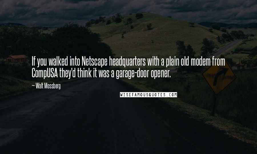 Walt Mossberg Quotes: If you walked into Netscape headquarters with a plain old modem from CompUSA they'd think it was a garage-door opener.