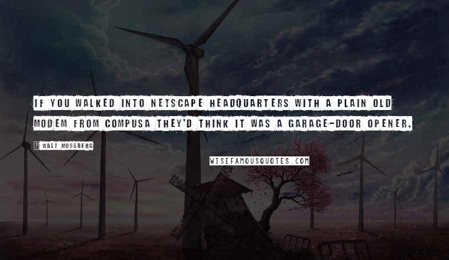 Walt Mossberg Quotes: If you walked into Netscape headquarters with a plain old modem from CompUSA they'd think it was a garage-door opener.