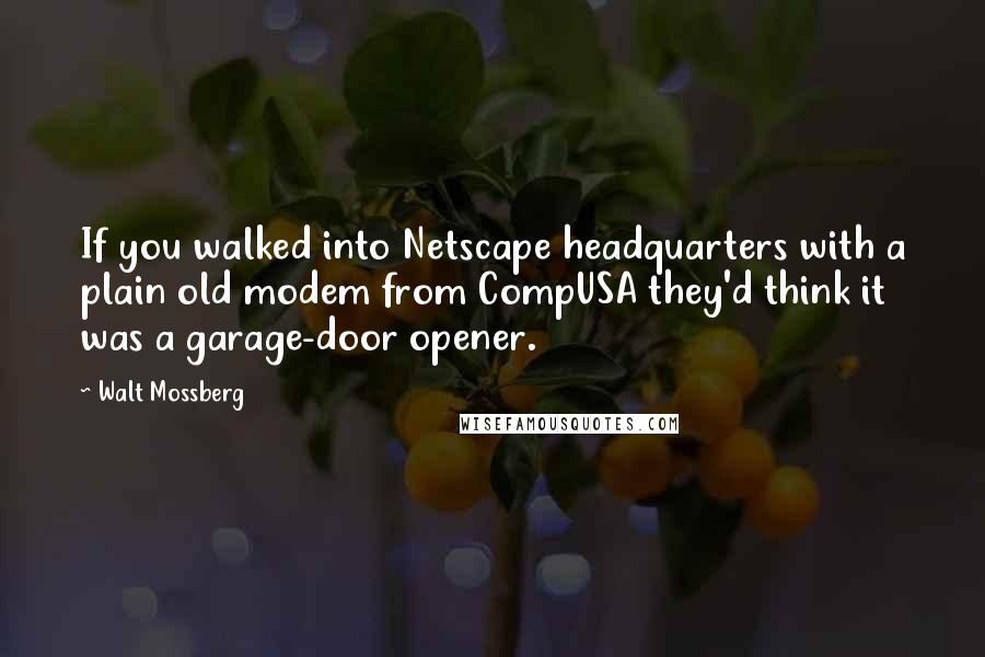 Walt Mossberg Quotes: If you walked into Netscape headquarters with a plain old modem from CompUSA they'd think it was a garage-door opener.