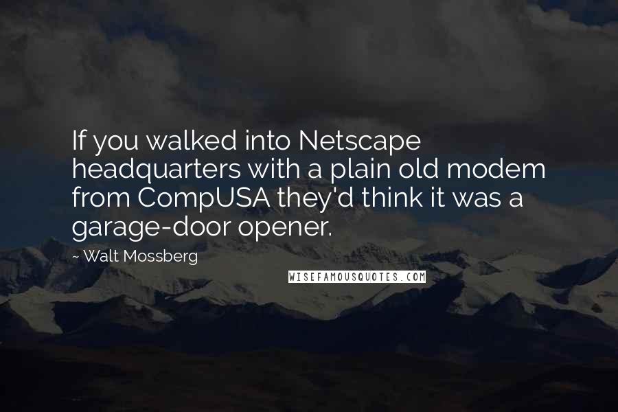 Walt Mossberg Quotes: If you walked into Netscape headquarters with a plain old modem from CompUSA they'd think it was a garage-door opener.