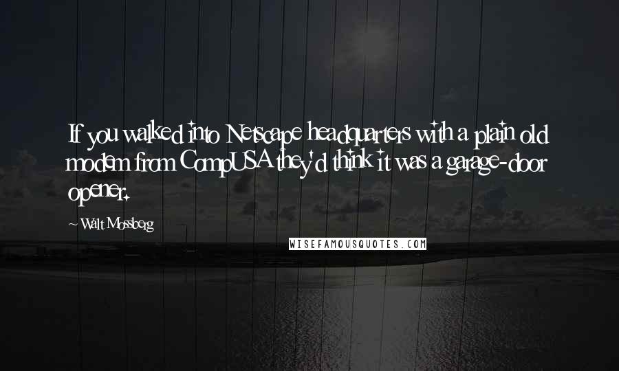 Walt Mossberg Quotes: If you walked into Netscape headquarters with a plain old modem from CompUSA they'd think it was a garage-door opener.