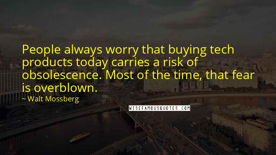 Walt Mossberg Quotes: People always worry that buying tech products today carries a risk of obsolescence. Most of the time, that fear is overblown.