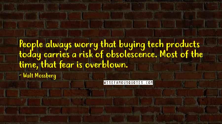 Walt Mossberg Quotes: People always worry that buying tech products today carries a risk of obsolescence. Most of the time, that fear is overblown.