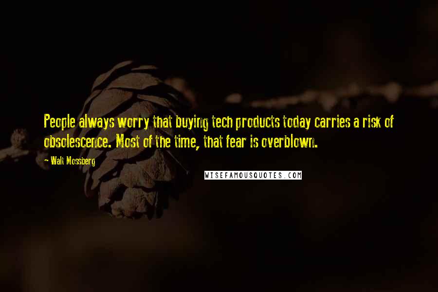 Walt Mossberg Quotes: People always worry that buying tech products today carries a risk of obsolescence. Most of the time, that fear is overblown.