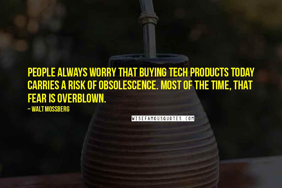Walt Mossberg Quotes: People always worry that buying tech products today carries a risk of obsolescence. Most of the time, that fear is overblown.