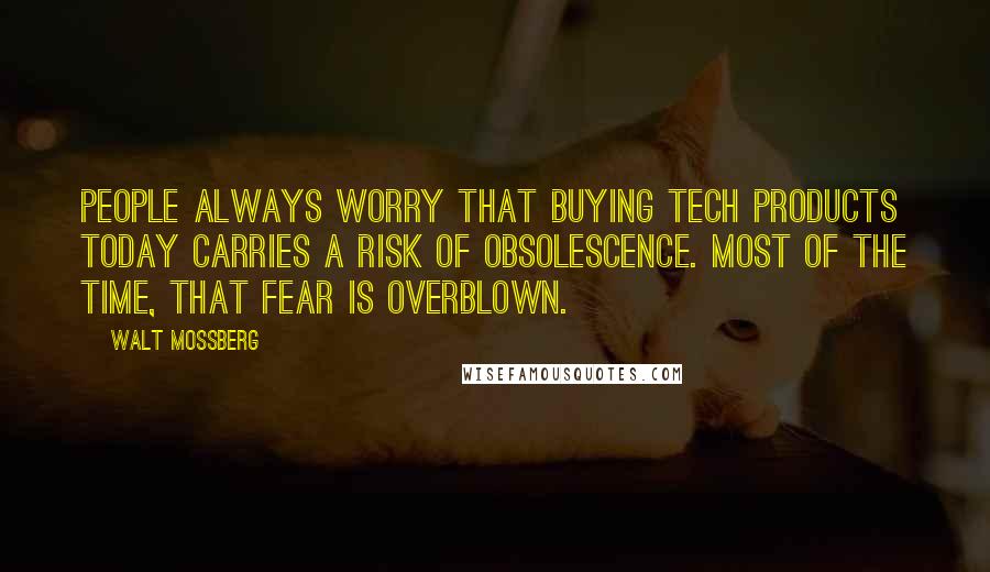 Walt Mossberg Quotes: People always worry that buying tech products today carries a risk of obsolescence. Most of the time, that fear is overblown.