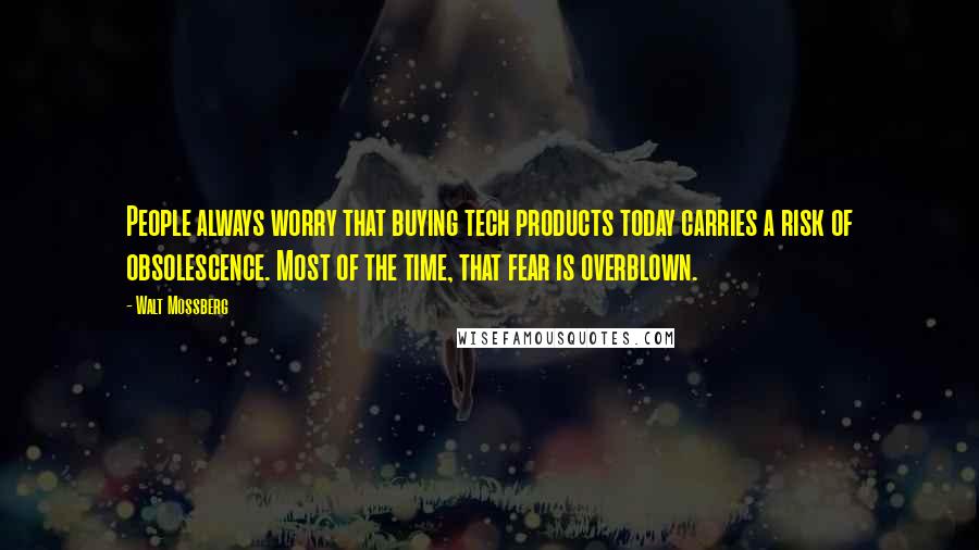 Walt Mossberg Quotes: People always worry that buying tech products today carries a risk of obsolescence. Most of the time, that fear is overblown.