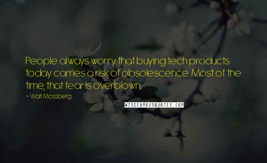 Walt Mossberg Quotes: People always worry that buying tech products today carries a risk of obsolescence. Most of the time, that fear is overblown.
