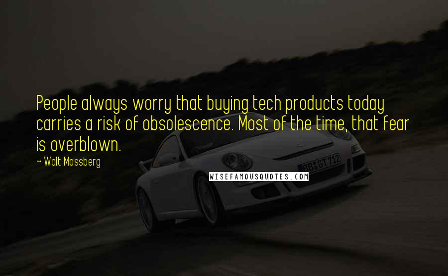 Walt Mossberg Quotes: People always worry that buying tech products today carries a risk of obsolescence. Most of the time, that fear is overblown.