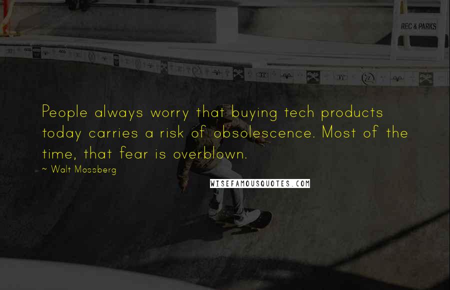 Walt Mossberg Quotes: People always worry that buying tech products today carries a risk of obsolescence. Most of the time, that fear is overblown.