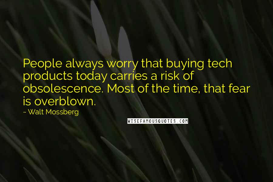Walt Mossberg Quotes: People always worry that buying tech products today carries a risk of obsolescence. Most of the time, that fear is overblown.