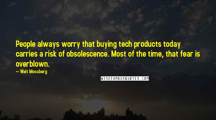 Walt Mossberg Quotes: People always worry that buying tech products today carries a risk of obsolescence. Most of the time, that fear is overblown.