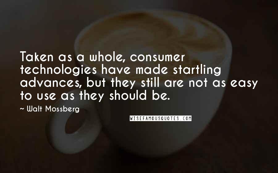 Walt Mossberg Quotes: Taken as a whole, consumer technologies have made startling advances, but they still are not as easy to use as they should be.