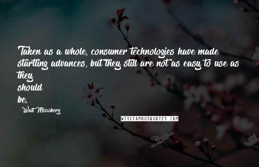 Walt Mossberg Quotes: Taken as a whole, consumer technologies have made startling advances, but they still are not as easy to use as they should be.