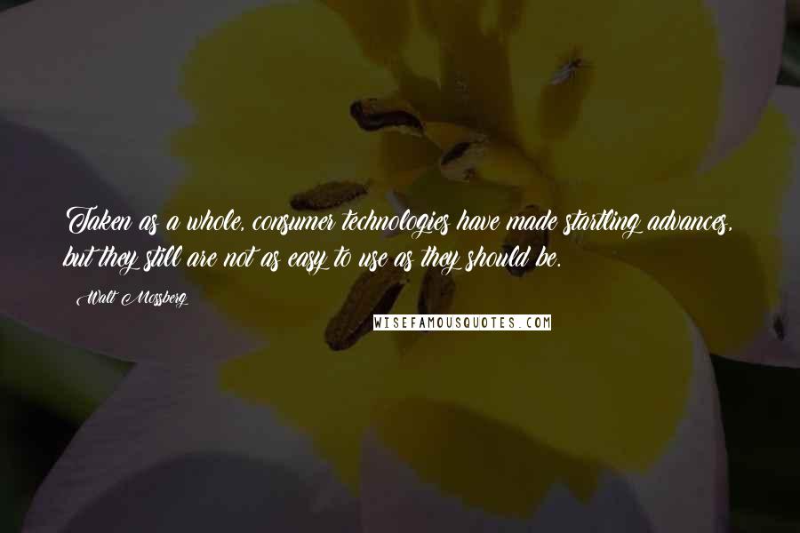 Walt Mossberg Quotes: Taken as a whole, consumer technologies have made startling advances, but they still are not as easy to use as they should be.