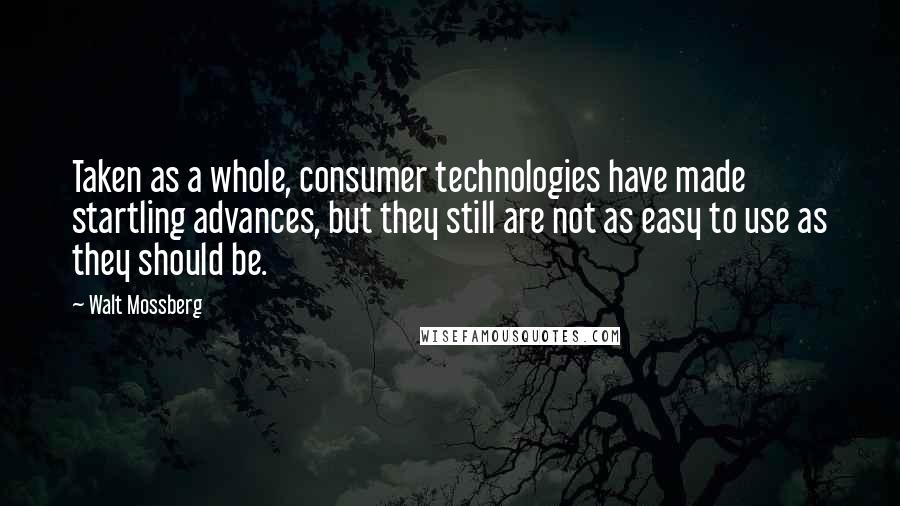 Walt Mossberg Quotes: Taken as a whole, consumer technologies have made startling advances, but they still are not as easy to use as they should be.