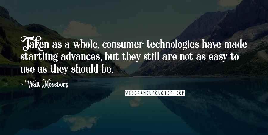 Walt Mossberg Quotes: Taken as a whole, consumer technologies have made startling advances, but they still are not as easy to use as they should be.