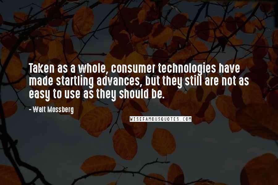 Walt Mossberg Quotes: Taken as a whole, consumer technologies have made startling advances, but they still are not as easy to use as they should be.