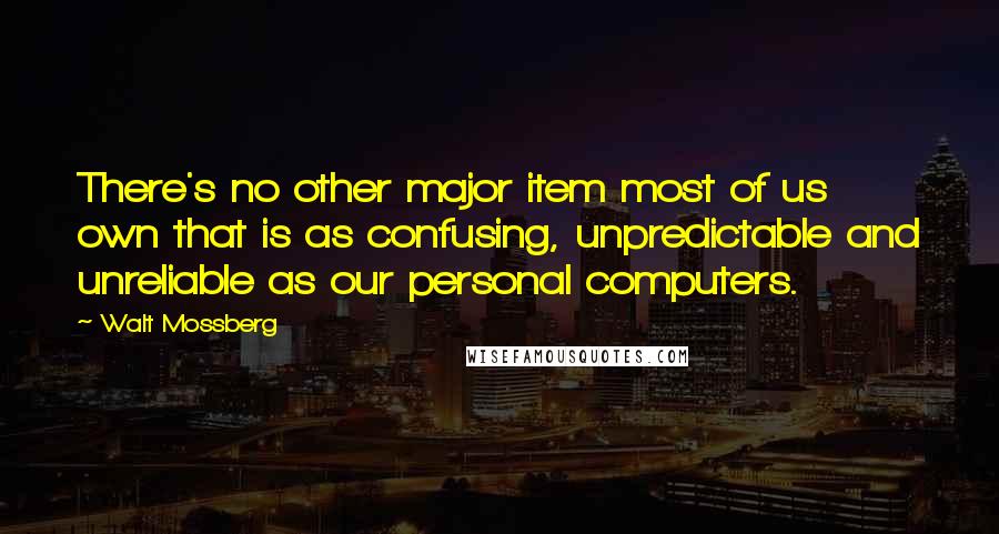 Walt Mossberg Quotes: There's no other major item most of us own that is as confusing, unpredictable and unreliable as our personal computers.