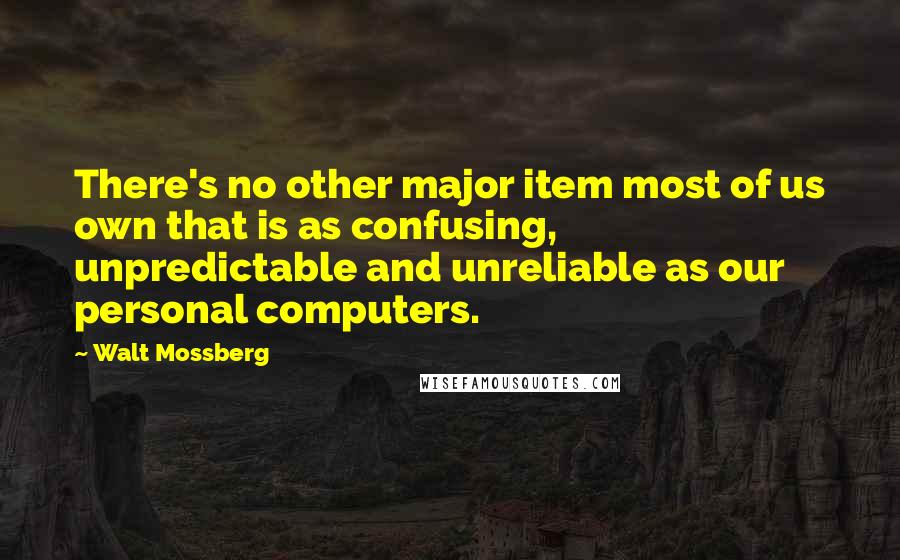 Walt Mossberg Quotes: There's no other major item most of us own that is as confusing, unpredictable and unreliable as our personal computers.