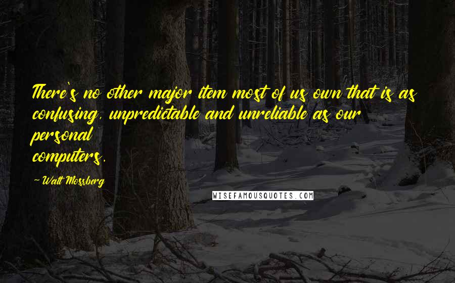 Walt Mossberg Quotes: There's no other major item most of us own that is as confusing, unpredictable and unreliable as our personal computers.
