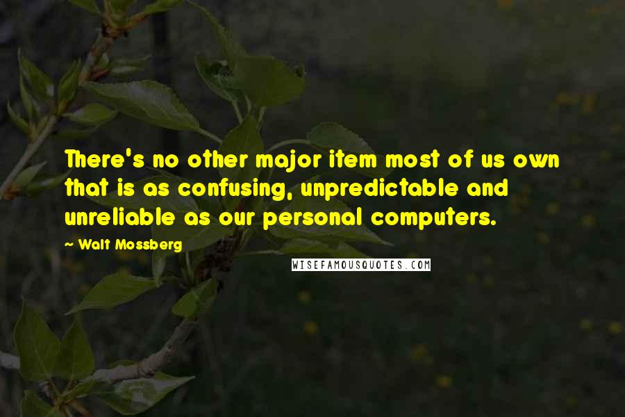 Walt Mossberg Quotes: There's no other major item most of us own that is as confusing, unpredictable and unreliable as our personal computers.