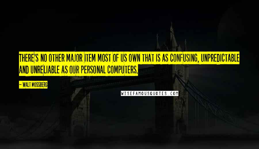 Walt Mossberg Quotes: There's no other major item most of us own that is as confusing, unpredictable and unreliable as our personal computers.