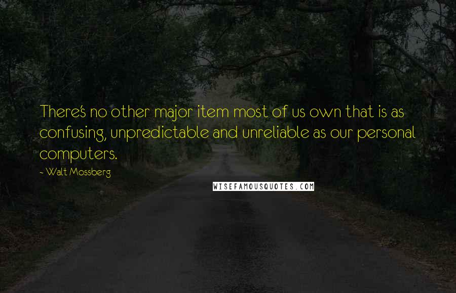 Walt Mossberg Quotes: There's no other major item most of us own that is as confusing, unpredictable and unreliable as our personal computers.