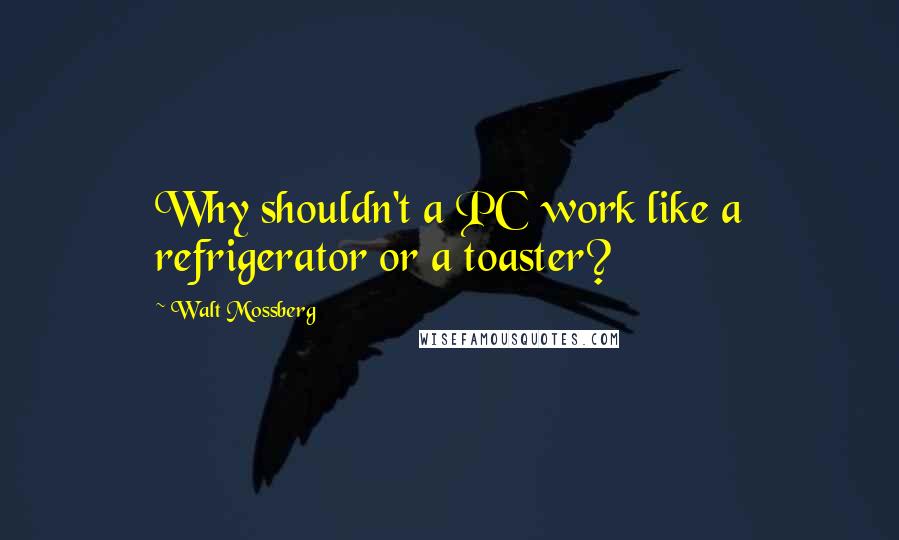 Walt Mossberg Quotes: Why shouldn't a PC work like a refrigerator or a toaster?