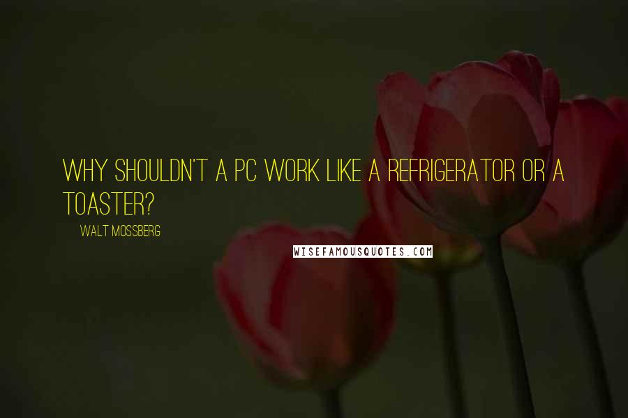 Walt Mossberg Quotes: Why shouldn't a PC work like a refrigerator or a toaster?