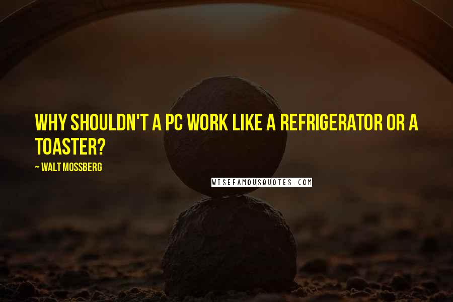 Walt Mossberg Quotes: Why shouldn't a PC work like a refrigerator or a toaster?