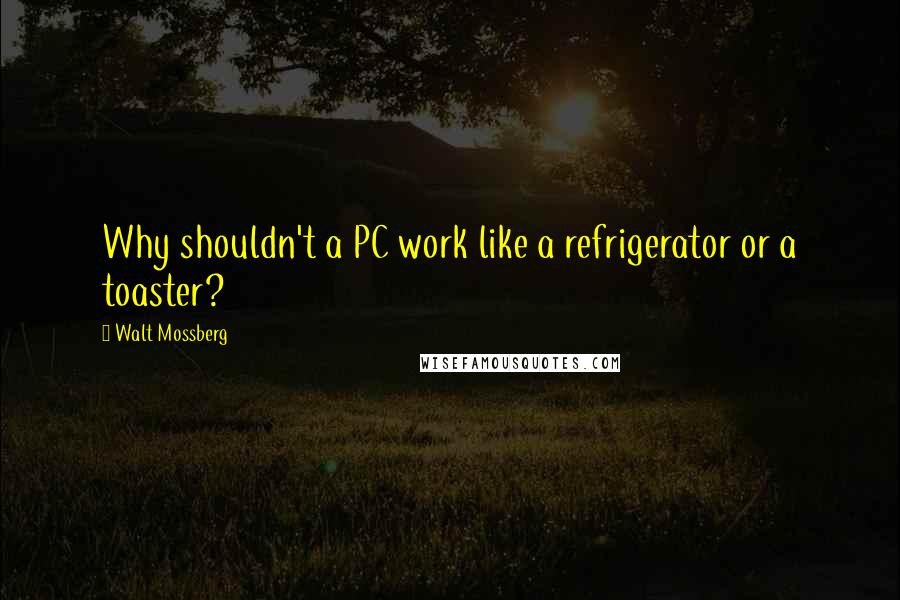 Walt Mossberg Quotes: Why shouldn't a PC work like a refrigerator or a toaster?