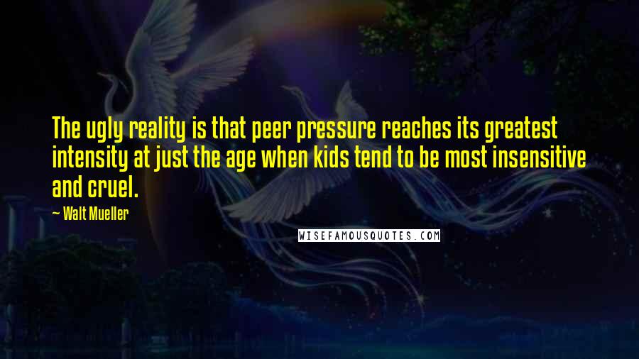 Walt Mueller Quotes: The ugly reality is that peer pressure reaches its greatest intensity at just the age when kids tend to be most insensitive and cruel.