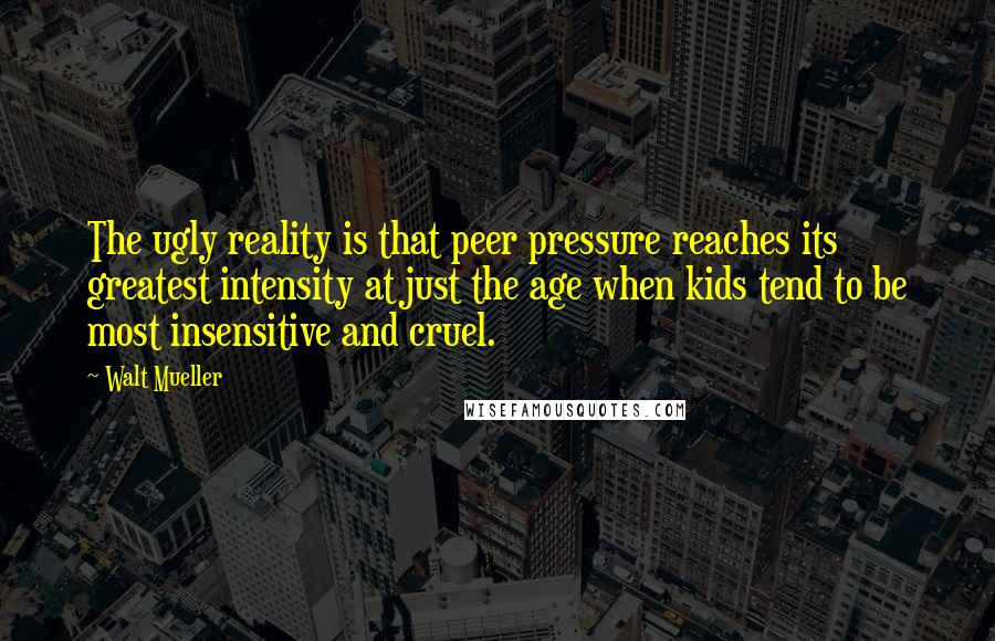 Walt Mueller Quotes: The ugly reality is that peer pressure reaches its greatest intensity at just the age when kids tend to be most insensitive and cruel.