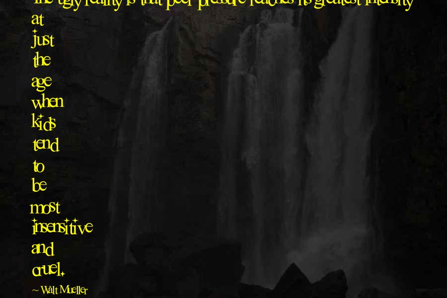 Walt Mueller Quotes: The ugly reality is that peer pressure reaches its greatest intensity at just the age when kids tend to be most insensitive and cruel.