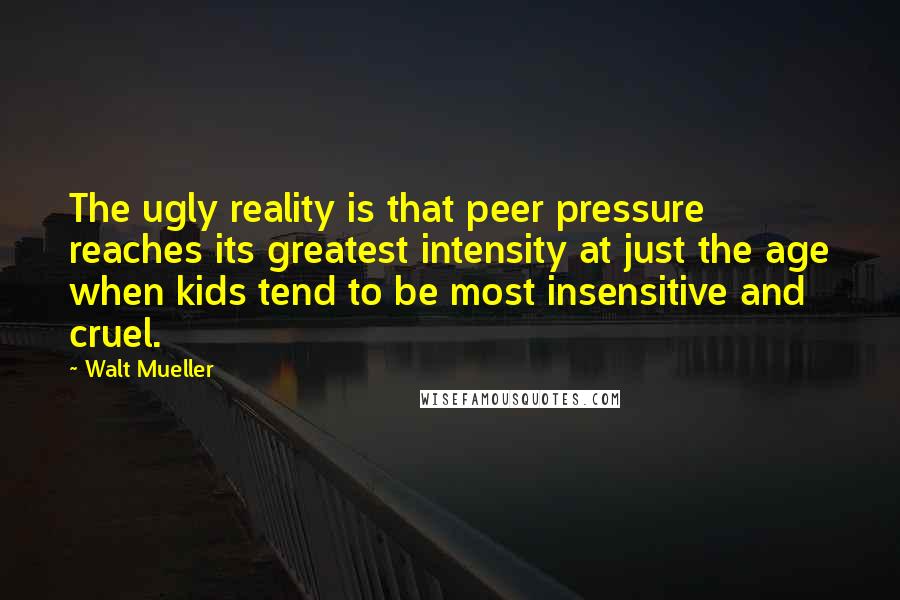 Walt Mueller Quotes: The ugly reality is that peer pressure reaches its greatest intensity at just the age when kids tend to be most insensitive and cruel.