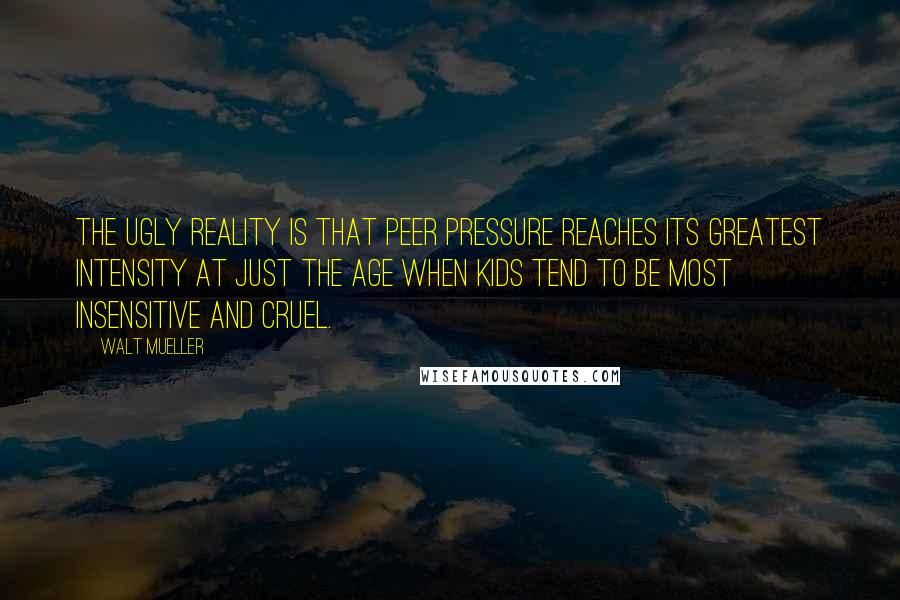 Walt Mueller Quotes: The ugly reality is that peer pressure reaches its greatest intensity at just the age when kids tend to be most insensitive and cruel.