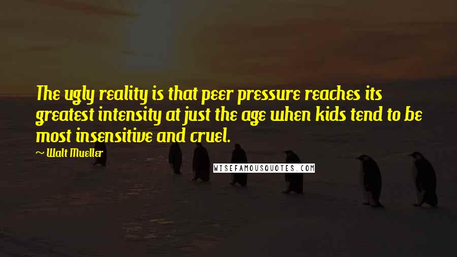 Walt Mueller Quotes: The ugly reality is that peer pressure reaches its greatest intensity at just the age when kids tend to be most insensitive and cruel.