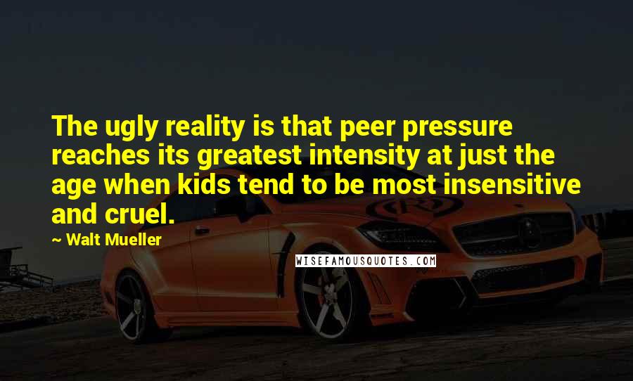 Walt Mueller Quotes: The ugly reality is that peer pressure reaches its greatest intensity at just the age when kids tend to be most insensitive and cruel.