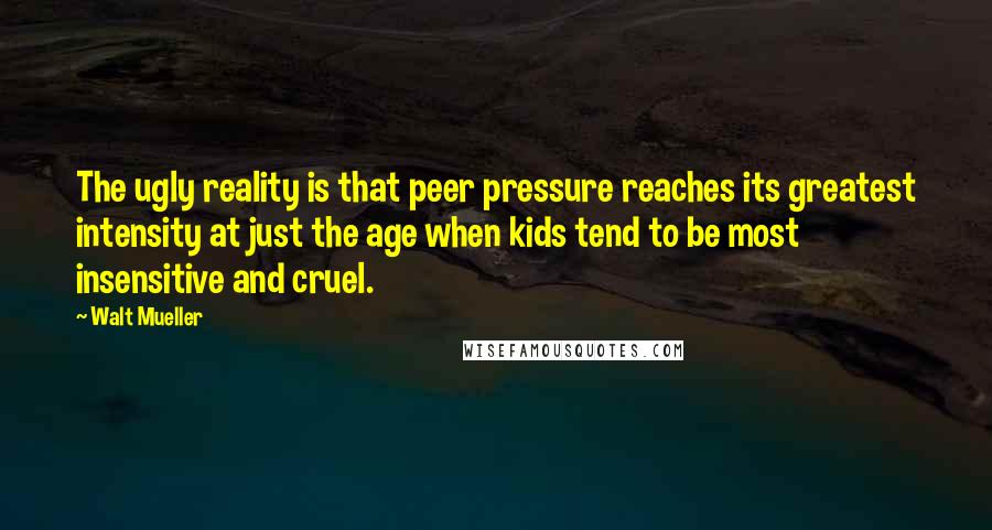 Walt Mueller Quotes: The ugly reality is that peer pressure reaches its greatest intensity at just the age when kids tend to be most insensitive and cruel.