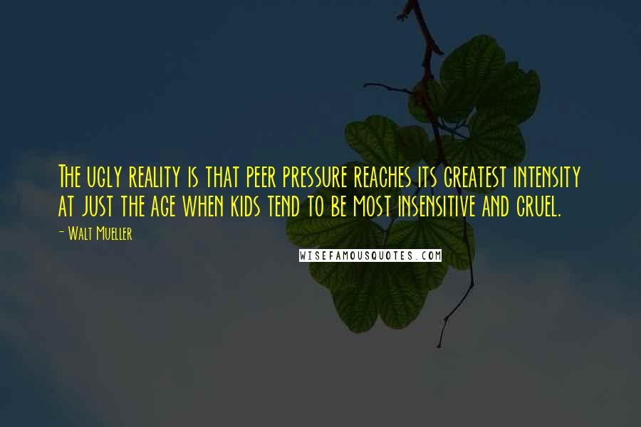 Walt Mueller Quotes: The ugly reality is that peer pressure reaches its greatest intensity at just the age when kids tend to be most insensitive and cruel.