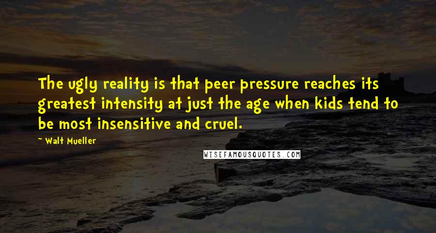 Walt Mueller Quotes: The ugly reality is that peer pressure reaches its greatest intensity at just the age when kids tend to be most insensitive and cruel.