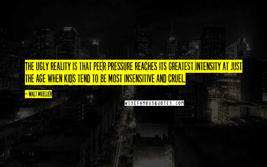 Walt Mueller Quotes: The ugly reality is that peer pressure reaches its greatest intensity at just the age when kids tend to be most insensitive and cruel.