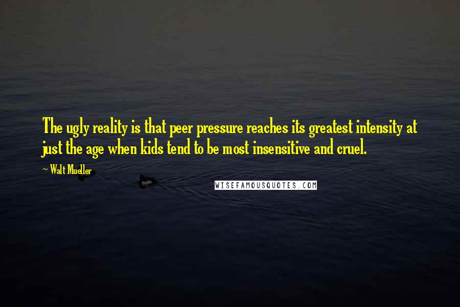 Walt Mueller Quotes: The ugly reality is that peer pressure reaches its greatest intensity at just the age when kids tend to be most insensitive and cruel.